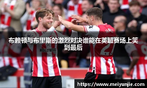 布赖顿与布里斯的激烈对决谁能在英超赛场上笑到最后