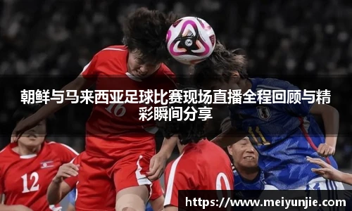 朝鲜与马来西亚足球比赛现场直播全程回顾与精彩瞬间分享