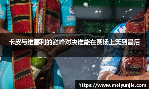 卡皮与维塞利的巅峰对决谁能在赛场上笑到最后